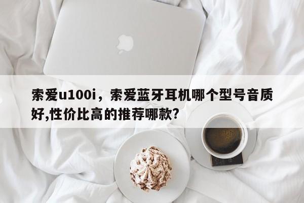 索爱u100i,索爱蓝牙耳机哪个型号音质好,性价比高的推荐哪款? 第1张 索爱u100i,索爱蓝牙耳机哪个型号音质好,性价比高的推荐哪款? 第1张