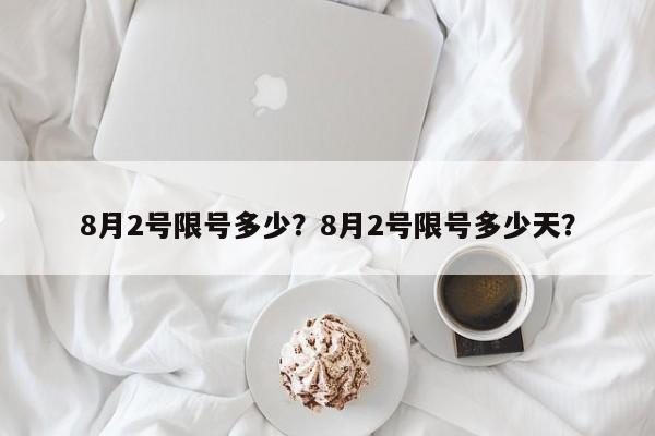 8月2号限号多少?8月2号限号多少天? 第1张 8月2号限号多少?8月2号限号多少天? 第1张