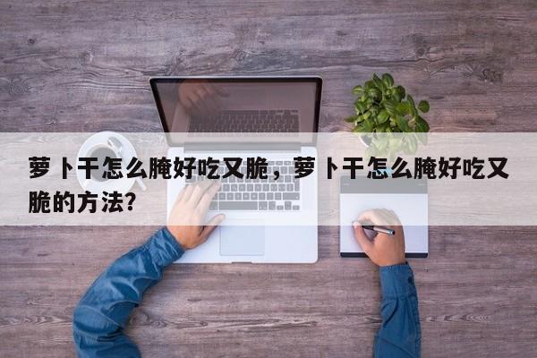 萝卜干怎么腌好吃又脆，萝卜干怎么腌好吃又脆的方法？
