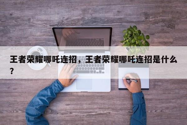 王者荣耀哪吒连招,王者荣耀哪吒连招是什么? 第1张 王者荣耀哪吒连招,王者荣耀哪吒连招是什么? 第1张