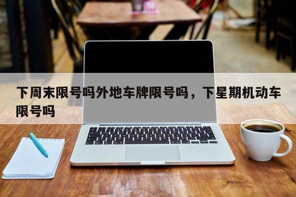 下周末限号吗外地车牌限号吗，下星期机动车限号吗
