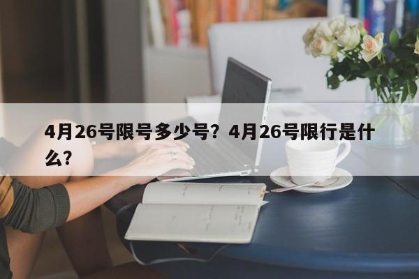 4月26号限号多少号?4月26号限行是什么? 第1张 4月26号限号多少号?4月26号限行是什么? 第1张