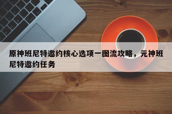 原神班尼特邀约核心选项一图流攻略，元神班尼特邀约任务  第1张