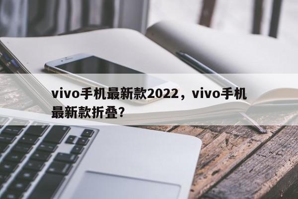 vivo手机最新款2022,vivo手机最新款折叠? 第1张 vivo手机最新款2022,vivo手机最新款折叠? 第1张