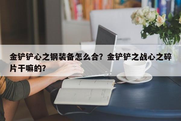 金铲铲心之钢装备怎么合?金铲铲之战心之碎片干嘛的? 第1张 金铲铲心之钢装备怎么合?金铲铲之战心之碎片干嘛的? 第1张