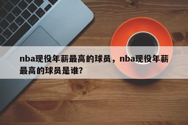 nba现役年薪最高的球员,nba现役年薪最高的球员是谁? 第1张 nba现役年薪最高的球员,nba现役年薪最高的球员是谁? 第1张