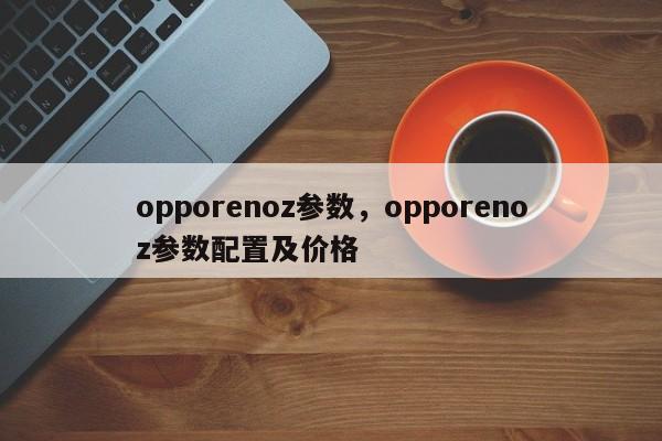 opporenoz参数,opporenoz参数配置及价格 第1张 opporenoz参数,opporenoz参数配置及价格 第1张