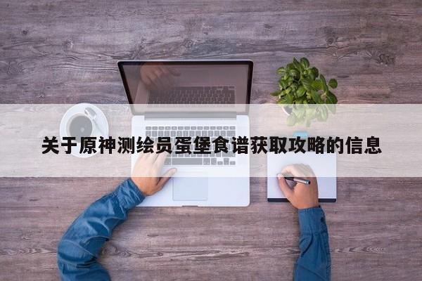 关于原神测绘员蛋堡食谱获取攻略的信息 第1张 关于原神测绘员蛋堡食谱获取攻略的信息 第1张