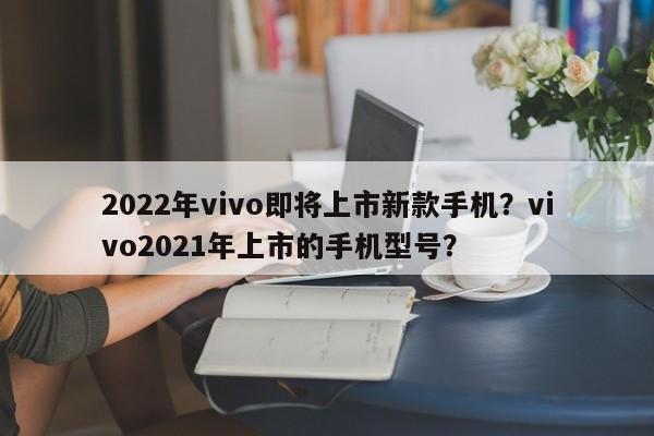 2022年vivo即将上市新款手机?vivo2021年上市的手机型号? 第1张 2022年vivo即将上市新款手机?vivo2021年上市的手机型号? 第1张