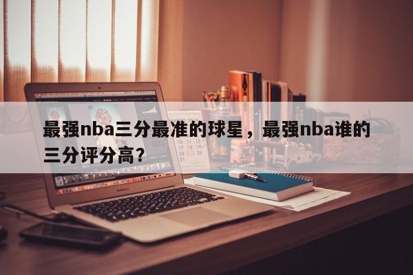 最强nba三分最准的球星，最强nba谁的三分评分高？  第1张