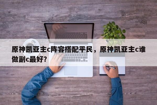 原神凯亚主c阵容搭配平民,原神凯亚主c谁做副c最好? 第1张 原神凯亚主c阵容搭配平民,原神凯亚主c谁做副c最好? 第1张