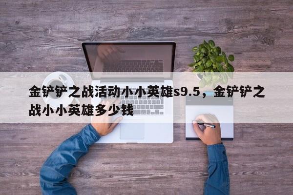 金铲铲之战活动小小英雄s9.5，金铲铲之战小小英雄多少钱  第1张
