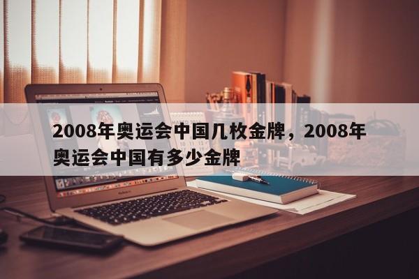 2008年奥运会中国几枚金牌,2008年奥运会中国有多少金牌 第1张 2008年奥运会中国几枚金牌,2008年奥运会中国有多少金牌 第1张