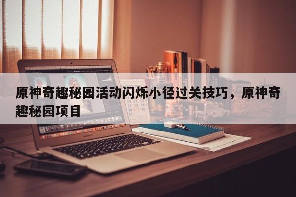 原神奇趣秘园活动闪烁小径过关技巧，原神奇趣秘园项目