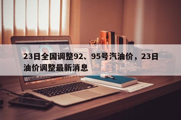 23日全国调整92、95号汽油价,23日油价调整最新消息 第1张 23日全国调整92、95号汽油价,23日油价调整最新消息 第1张