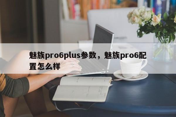 魅族pro6plus参数,魅族pro6配置怎么样 第1张 魅族pro6plus参数,魅族pro6配置怎么样 第1张