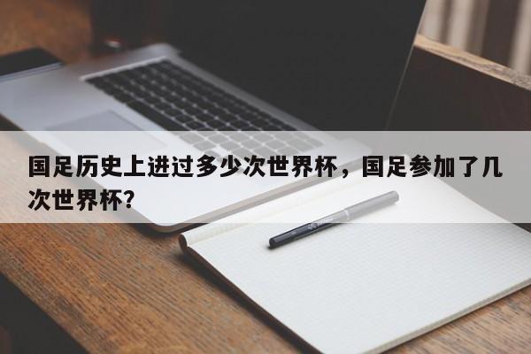 国足历史上进过多少次世界杯，国足参加了几次世界杯？