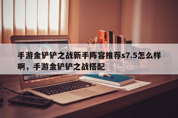 手游金铲铲之战新手阵容推荐s7.5怎么样啊，手游金铲铲之战搭配