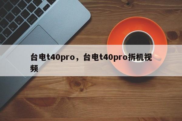 台电t40pro，台电t40pro拆机视频  第1张