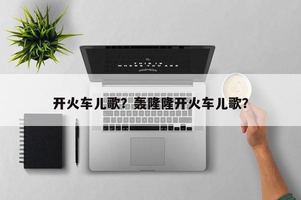 开火车儿歌?轰隆隆开火车儿歌? 第1张 开火车儿歌?轰隆隆开火车儿歌? 第1张