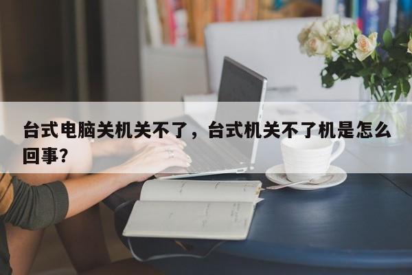 台式电脑关机关不了，台式机关不了机是怎么回事？