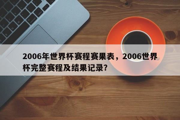 2006年世界杯赛程赛果表,2006世界杯完整赛程及结果记录? 第1张 2006年世界杯赛程赛果表,2006世界杯完整赛程及结果记录? 第1张