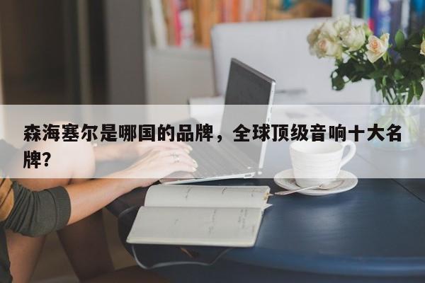 森海塞尔是哪国的品牌，全球顶级音响十大名牌？