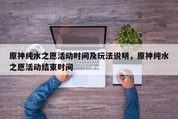 原神纯水之愿活动时间及玩法说明，原神纯水之愿活动结束时间  第1张