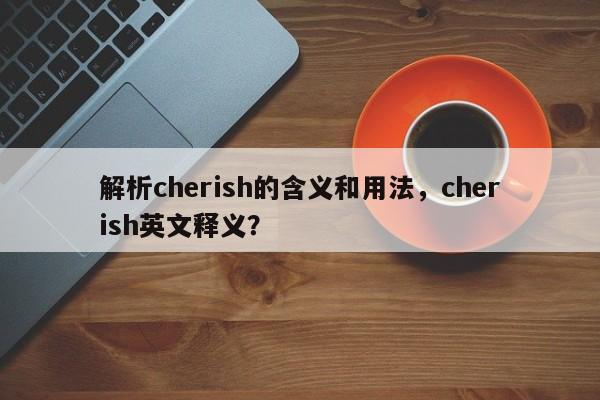 解析cherish的含义和用法，cherish英文释义？  第1张