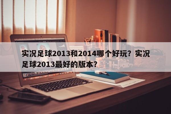 实况足球2013和2014哪个好玩?实况足球2013最好的版本? 第1张 实况足球2013和2014哪个好玩?实况足球2013最好的版本? 第1张