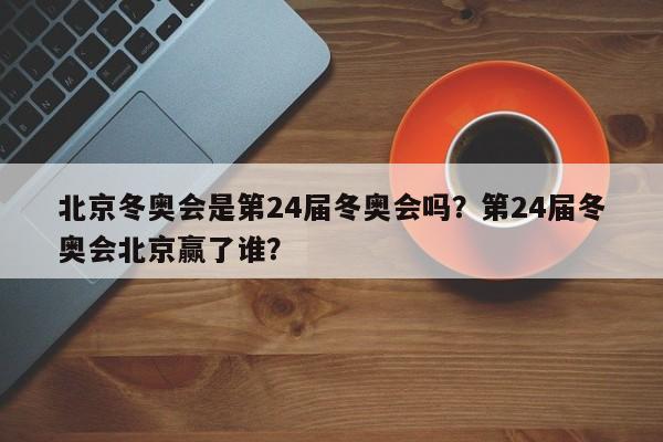 北京冬奥会是第24届冬奥会吗？第24届冬奥会北京赢了谁？