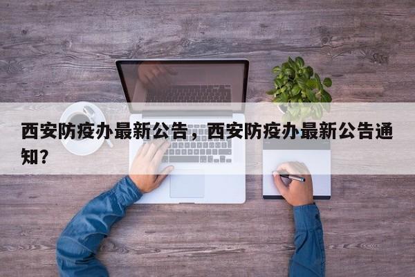 西安防疫办最新公告，西安防疫办最新公告通知？