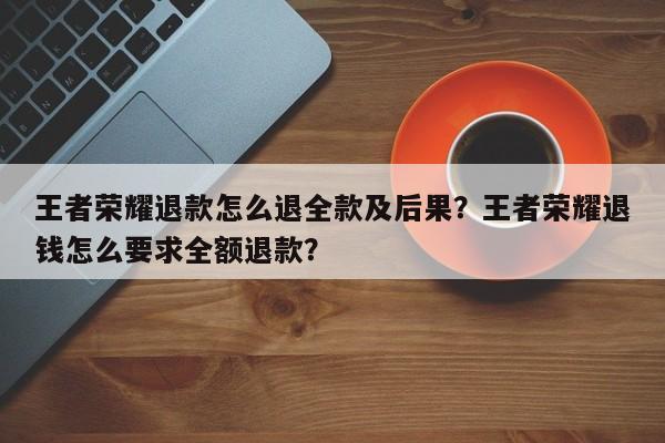 王者荣耀退款怎么退全款及后果？王者荣耀退钱怎么要求全额退款？
