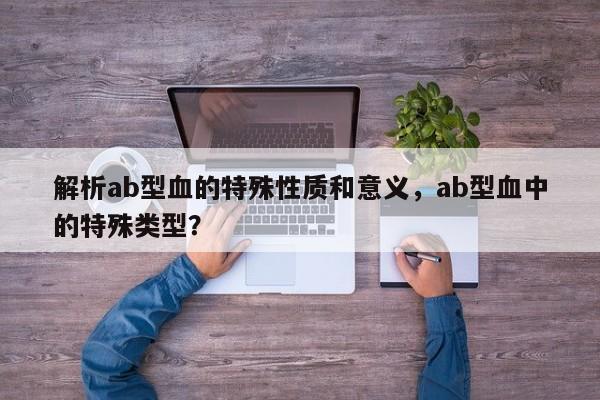 解析ab型血的特殊性质和意义,ab型血中的特殊类型? 第1张 解析ab型血的特殊性质和意义,ab型血中的特殊类型? 第1张