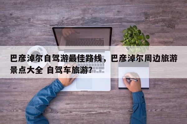 巴彦淖尔自驾游最佳路线,巴彦淖尔周边旅游景点大全 自驾车旅游? 第1张 巴彦淖尔自驾游最佳路线,巴彦淖尔周边旅游景点大全 自驾车旅游? 第1张