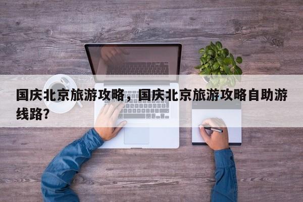国庆北京旅游攻略,国庆北京旅游攻略自助游线路? 第1张 国庆北京旅游攻略,国庆北京旅游攻略自助游线路? 第1张
