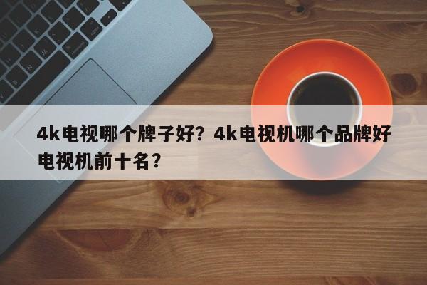 4k电视哪个牌子好？4k电视机哪个品牌好电视机前十名？