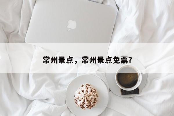 常州景点，常州景点免票？