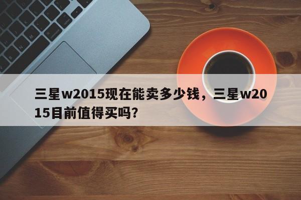 三星w2015现在能卖多少钱，三星w2015目前值得买吗？