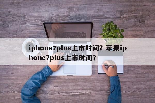 iphone7plus上市时间？苹果iphone7plus上市时间？