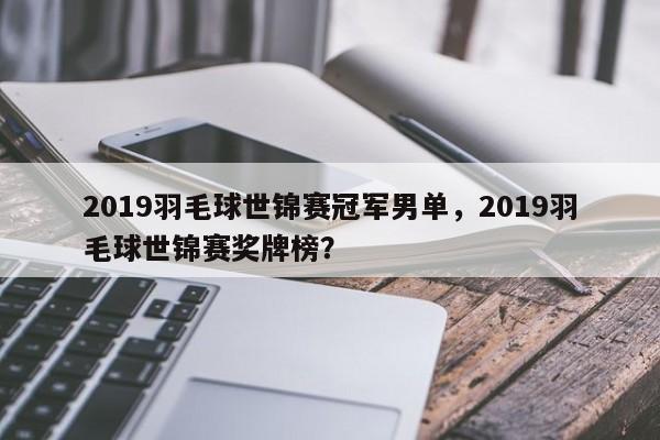 2019羽毛球世锦赛冠军男单，2019羽毛球世锦赛奖牌榜？