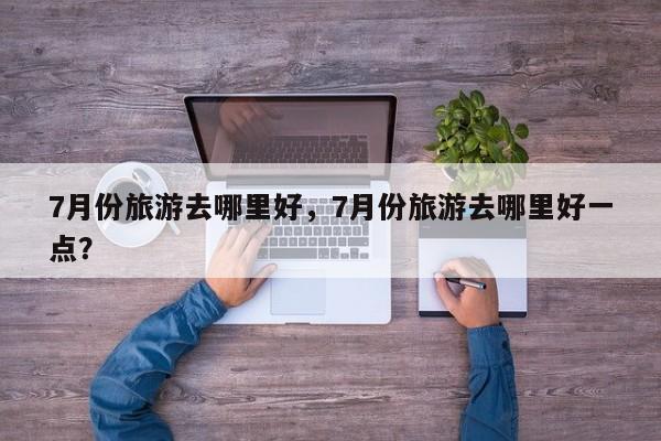 7月份旅游去哪里好，7月份旅游去哪里好一点？