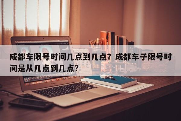 成都车限号时间几点到几点？成都车子限号时间是从几点到几点？