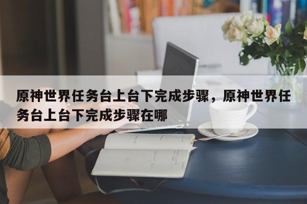 原神世界任务台上台下完成步骤，原神世界任务台上台下完成步骤在哪