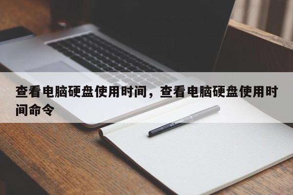 查看电脑硬盘使用时间，查看电脑硬盘使用时间命令