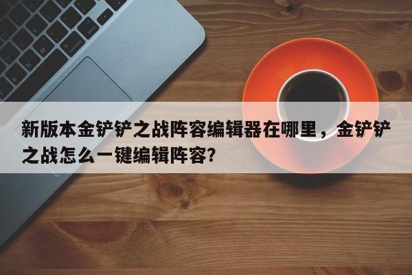 新版本金铲铲之战阵容编辑器在哪里，金铲铲之战怎么一键编辑阵容？