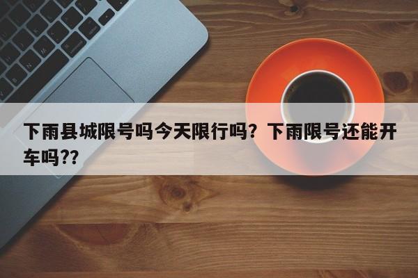 下雨县城限号吗今天限行吗?下雨限号还能开车吗?? 下雨县城限号吗今天限行吗?下雨限号还能开车吗??