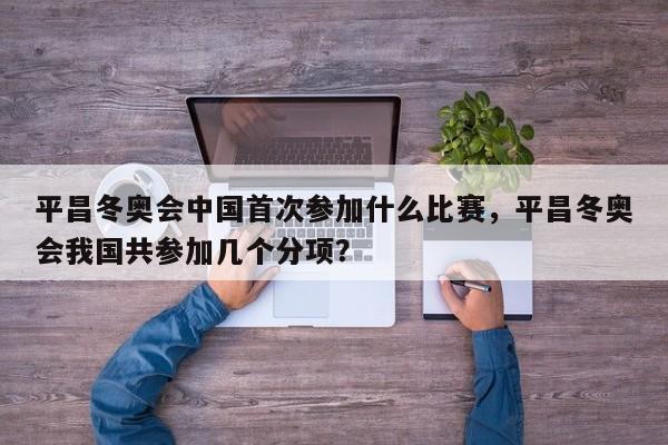 平昌冬奥会中国首次参加什么比赛,平昌冬奥会我国共参加几个分项? 平昌冬奥会中国首次参加什么比赛,平昌冬奥会我国共参加几个分项?