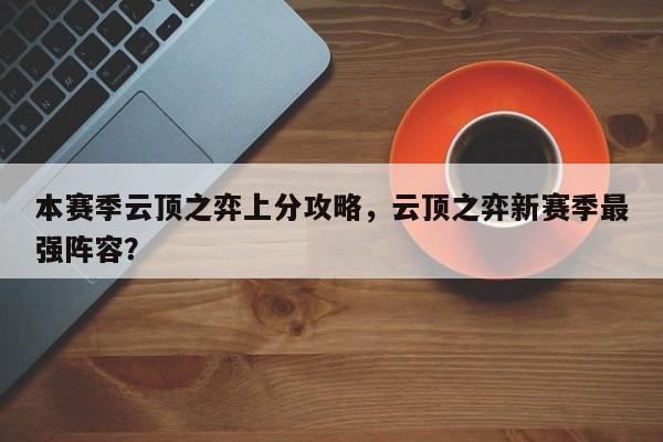 本赛季云顶之弈上分攻略，云顶之弈新赛季最强阵容？