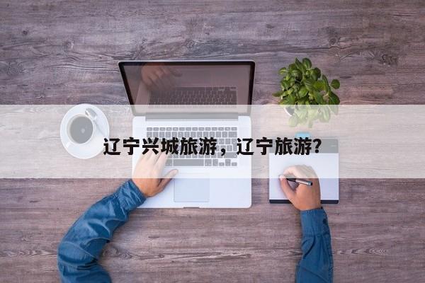 辽宁兴城旅游，辽宁旅游？
